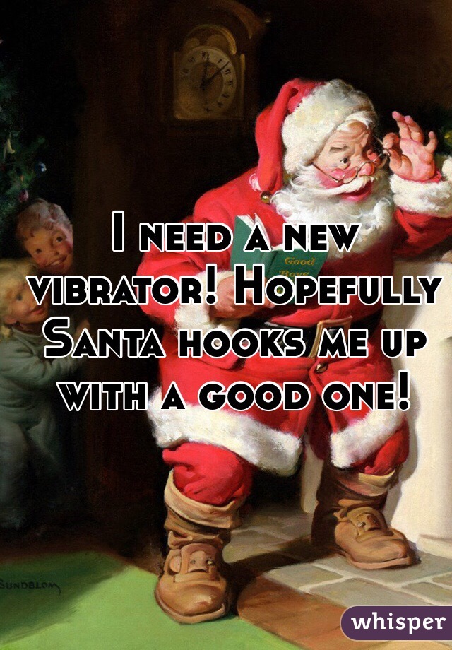 I need a new vibrator! Hopefully Santa hooks me up with a good one!