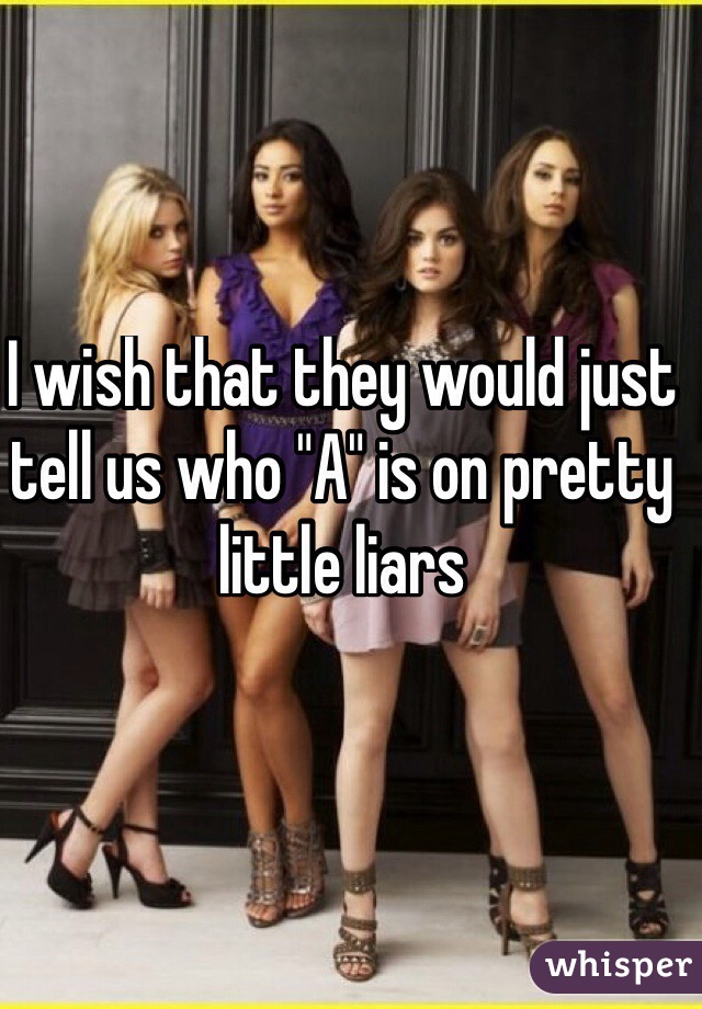 I wish that they would just tell us who "A" is on pretty little liars
