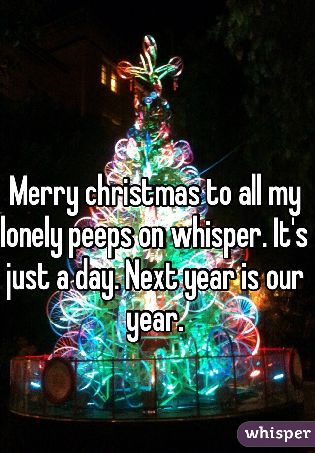 Merry christmas to all my lonely peeps on whisper. It's just a day. Next year is our year. 