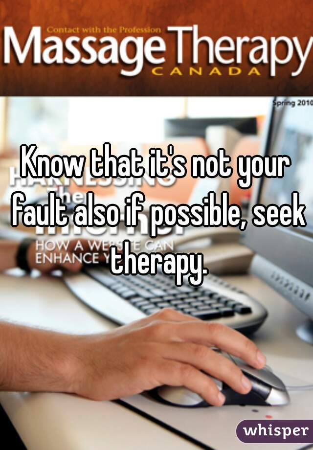 Know that it's not your fault also if possible, seek therapy.