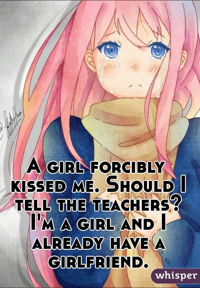 A girl forcibly kissed me. Should I tell the teachers? I'm a girl and I already have a girlfriend.