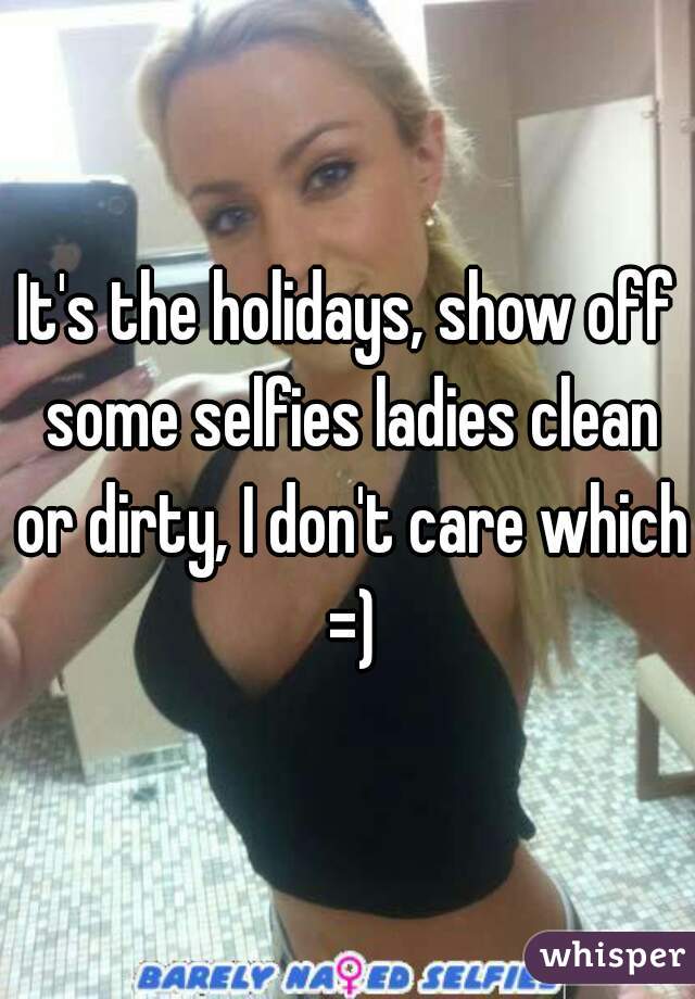 It's the holidays, show off some selfies ladies clean or dirty, I don't care which =)