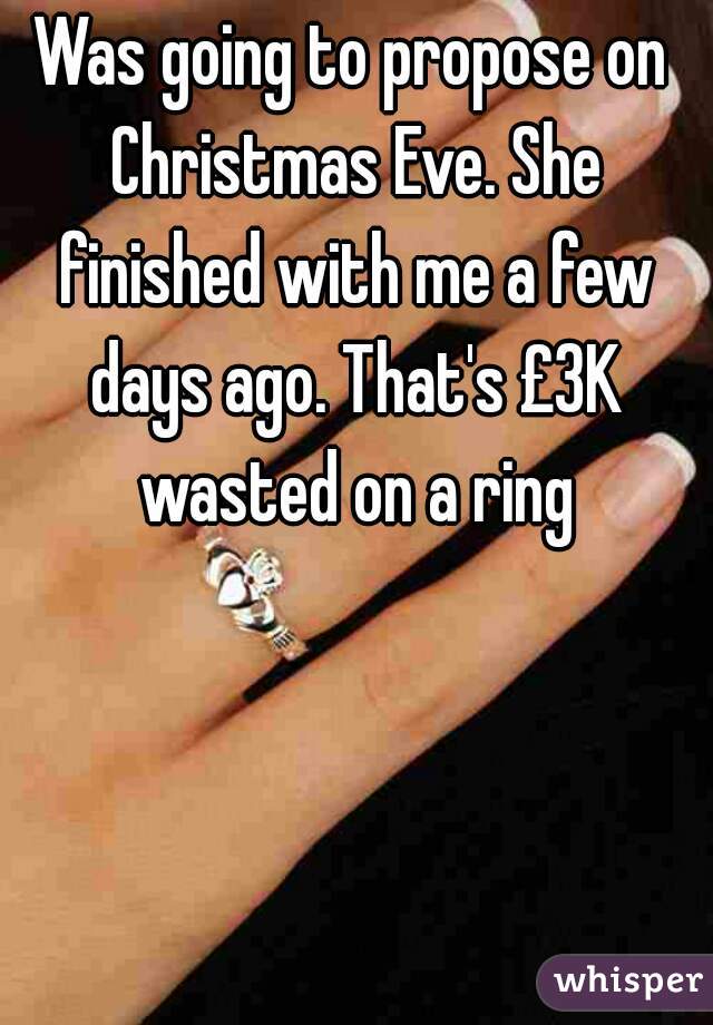 Was going to propose on Christmas Eve. She finished with me a few days ago. That's £3K wasted on a ring