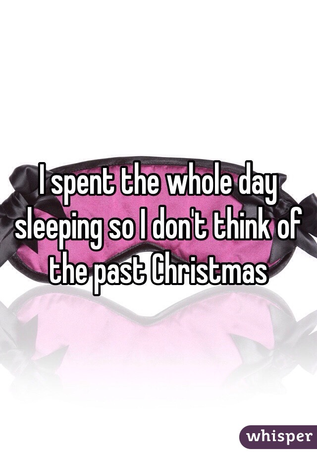 I spent the whole day sleeping so I don't think of the past Christmas 