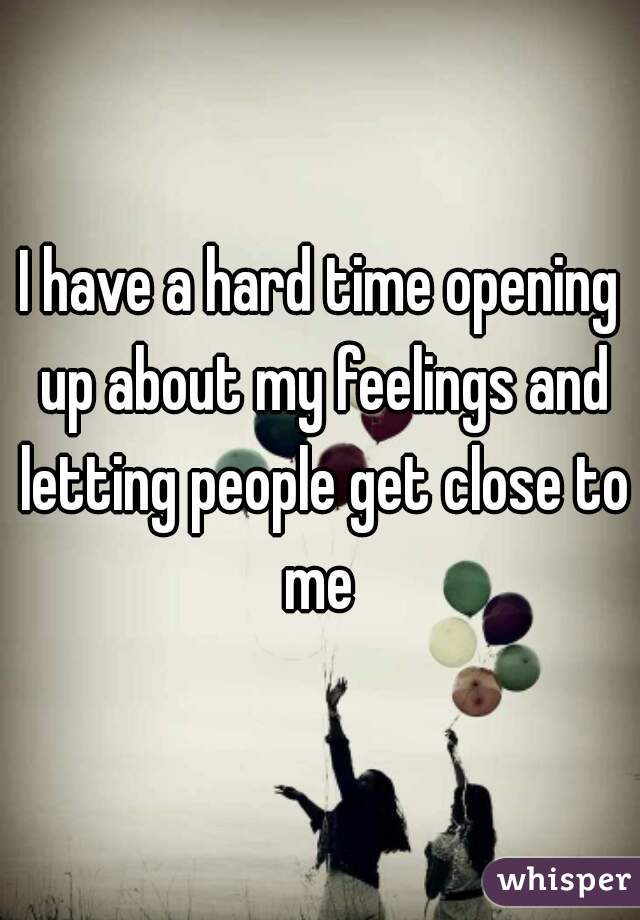 I have a hard time opening up about my feelings and letting people get close to me 