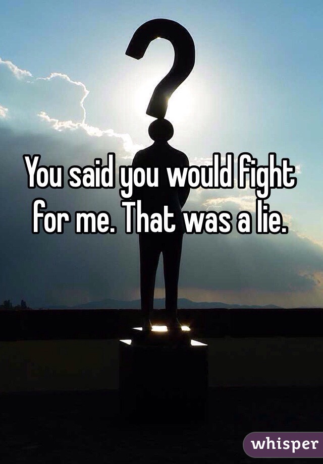 You said you would fight for me. That was a lie.