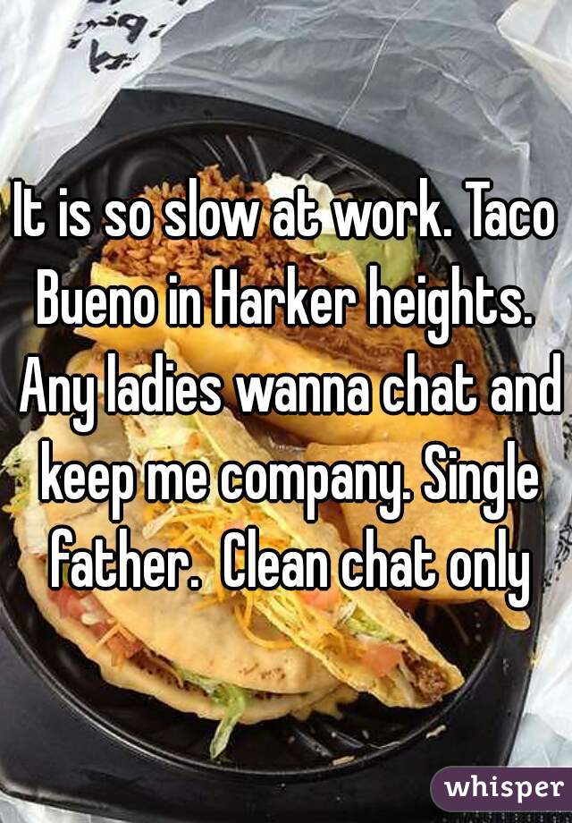 It is so slow at work. Taco Bueno in Harker heights.  Any ladies wanna chat and keep me company. Single father.  Clean chat only