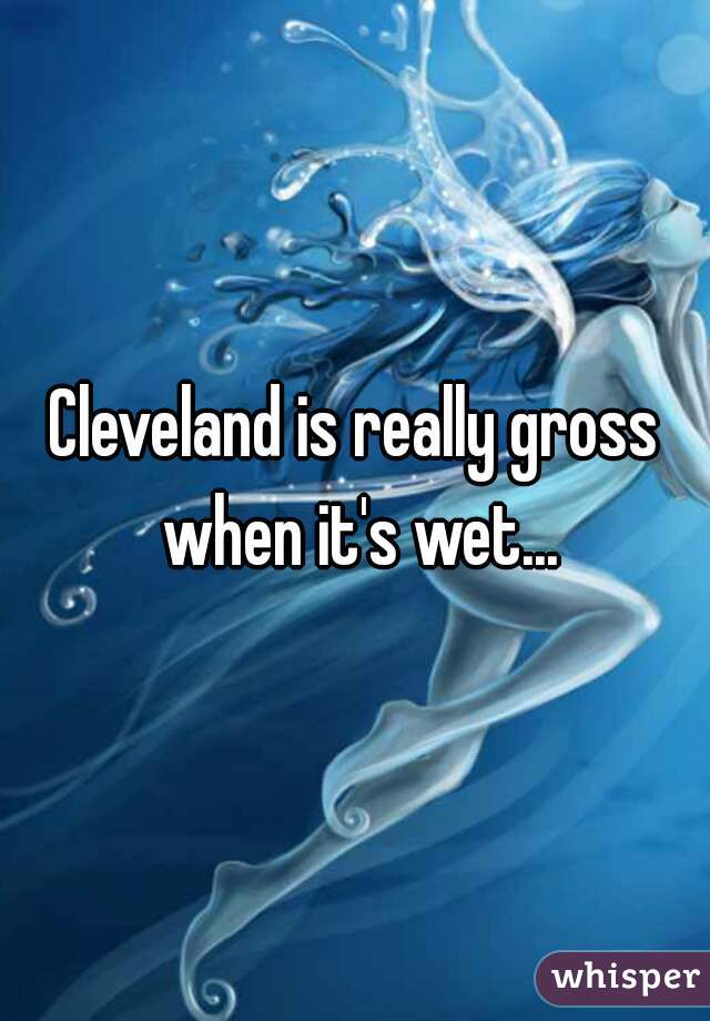 Cleveland is really gross when it's wet...