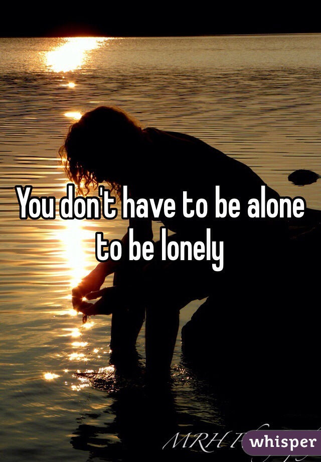 You don't have to be alone to be lonely