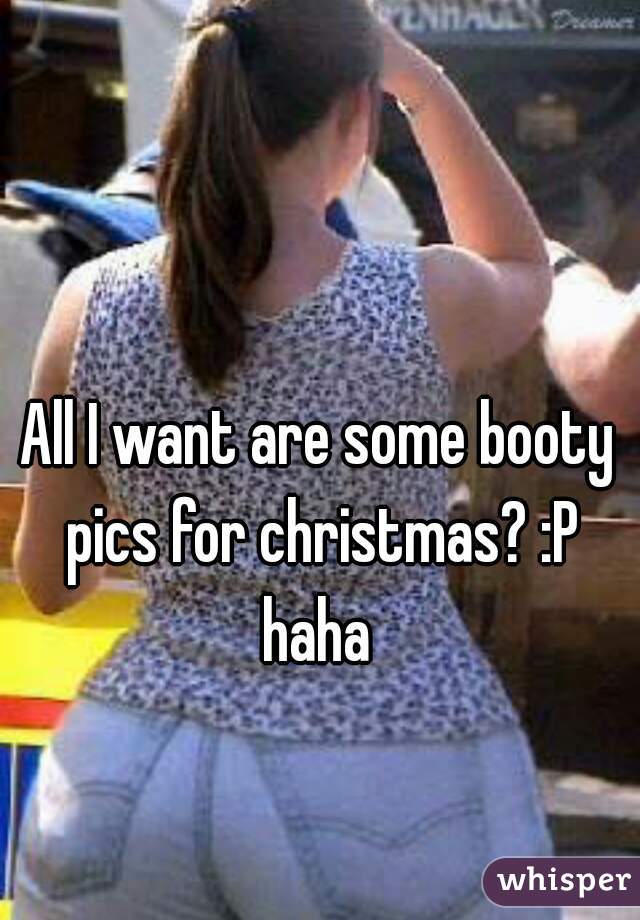 All I want are some booty pics for christmas? :P haha 