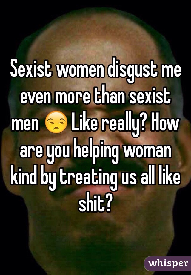 Sexist women disgust me even more than sexist men 😒 Like really? How are you helping woman kind by treating us all like shit?