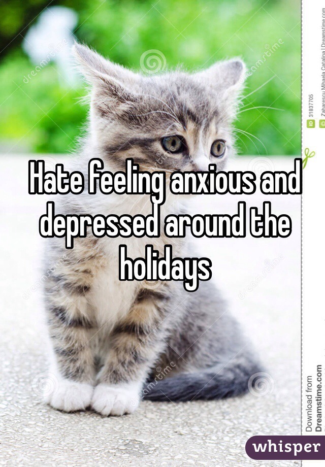 Hate feeling anxious and depressed around the holidays 