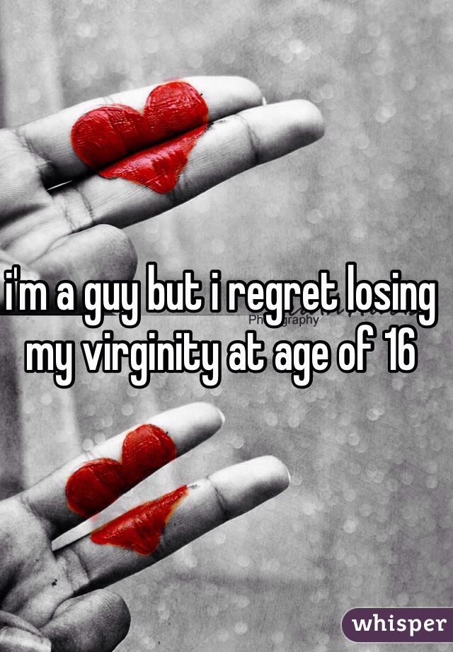 i'm a guy but i regret losing my virginity at age of 16