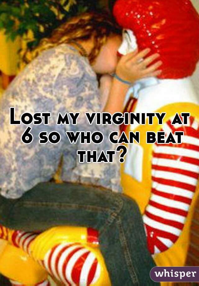 Lost my virginity at 6 so who can beat that?