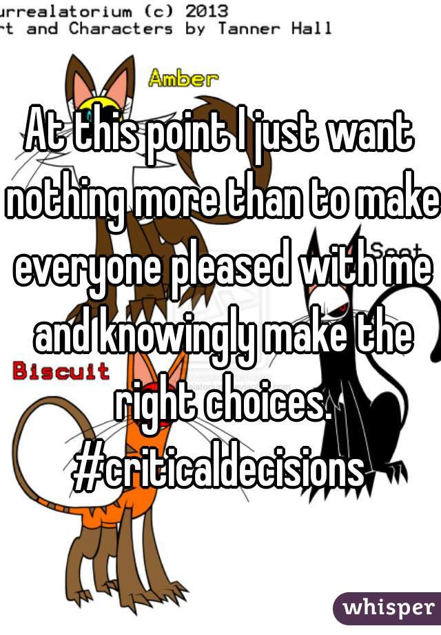 At this point I just want nothing more than to make everyone pleased with me and knowingly make the right choices.
#criticaldecisions