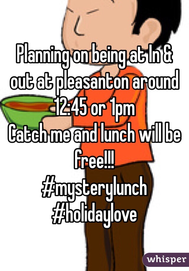 Planning on being at In & out at pleasanton around 12:45 or 1pm 
Catch me and lunch will be free!!!
#mysterylunch #holidaylove