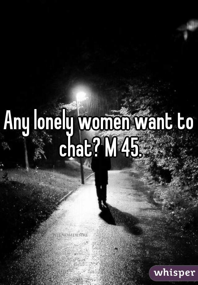 Any lonely women want to chat? M 45.