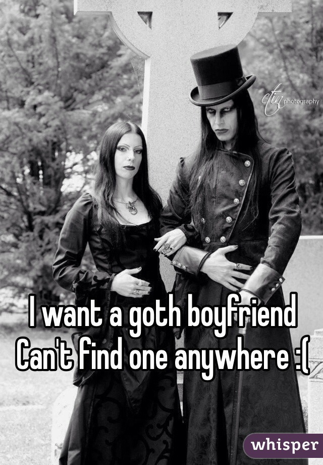 I want a goth boyfriend 
Can't find one anywhere :( 