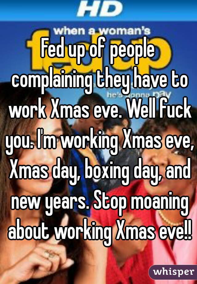 Fed up of people complaining they have to work Xmas eve. Well fuck you. I'm working Xmas eve, Xmas day, boxing day, and new years. Stop moaning about working Xmas eve!!