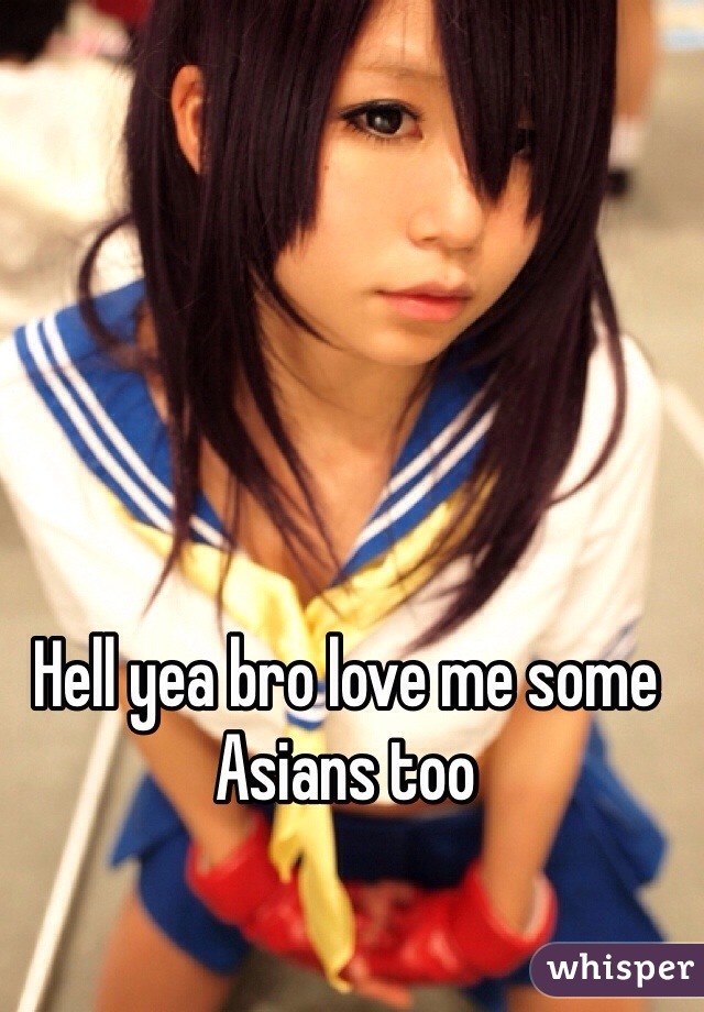 Hell yea bro love me some Asians too