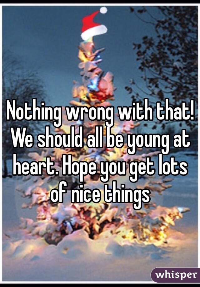 Nothing wrong with that!
We should all be young at heart. Hope you get lots of nice things 