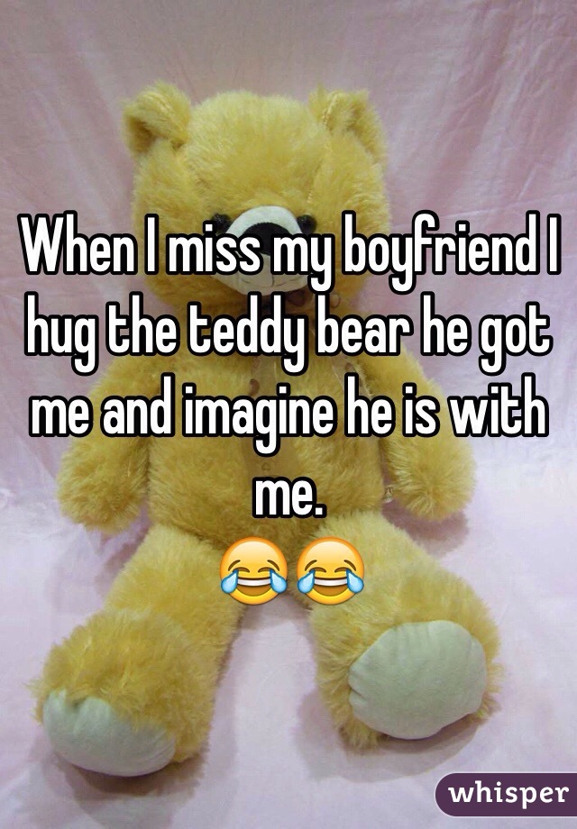 When I miss my boyfriend I hug the teddy bear he got me and imagine he is with me.
😂😂 