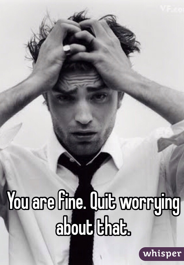 You are fine. Quit worrying about that. 