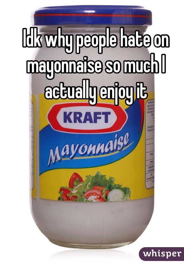 Idk why people hate on mayonnaise so much I actually enjoy it