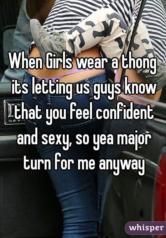 When Girls wear a thong its letting us guys know that you feel confident and sexy, so yea major turn for me anyway