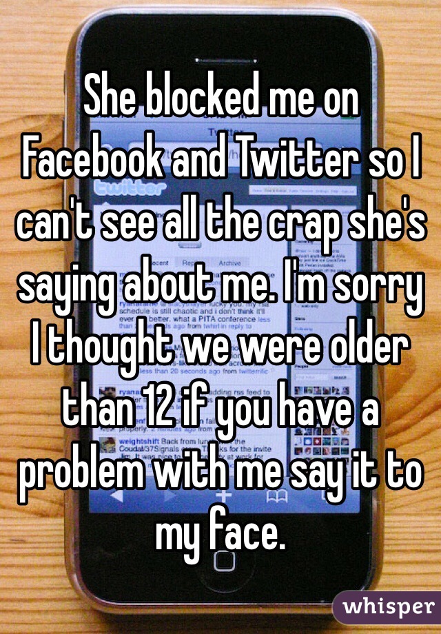 She blocked me on Facebook and Twitter so I can't see all the crap she's saying about me. I'm sorry I thought we were older than 12 if you have a problem with me say it to my face.