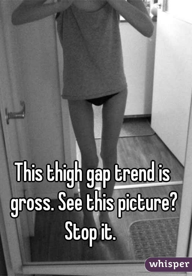This thigh gap trend is gross. See this picture? Stop it.  
