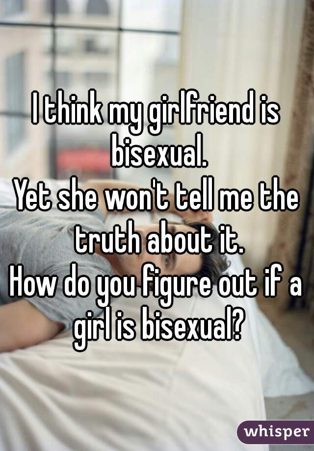 I think my girlfriend is bisexual.
Yet she won't tell me the truth about it.
How do you figure out if a girl is bisexual?