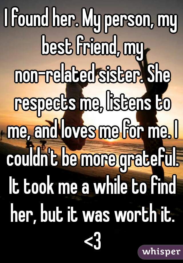 I found her. My person, my best friend, my non-related sister. She respects me, listens to me, and loves me for me. I couldn't be more grateful. It took me a while to find her, but it was worth it. <3