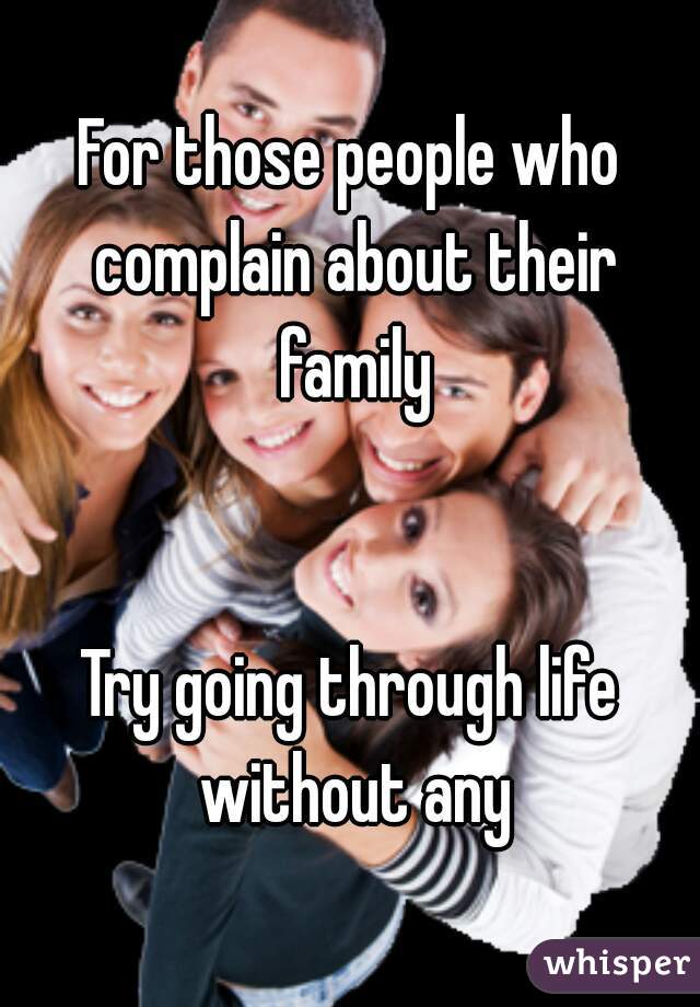 For those people who complain about their family


Try going through life without any