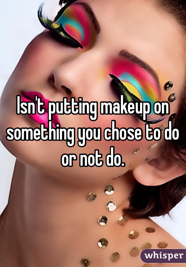 Isn't putting makeup on something you chose to do or not do. 