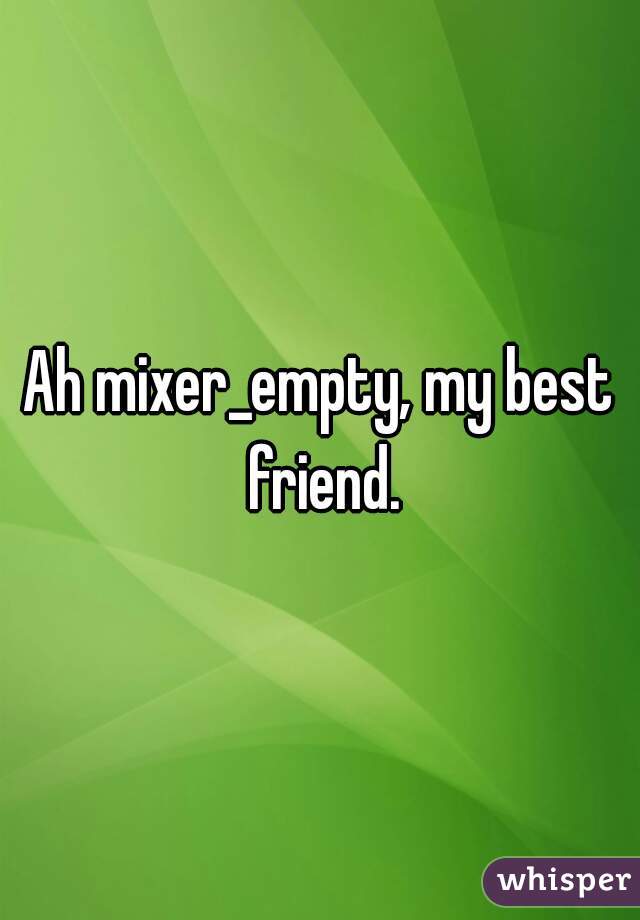 Ah mixer_empty, my best friend.