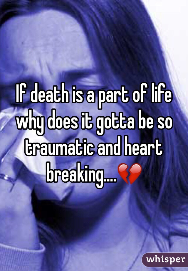 If death is a part of life why does it gotta be so traumatic and heart breaking....💔