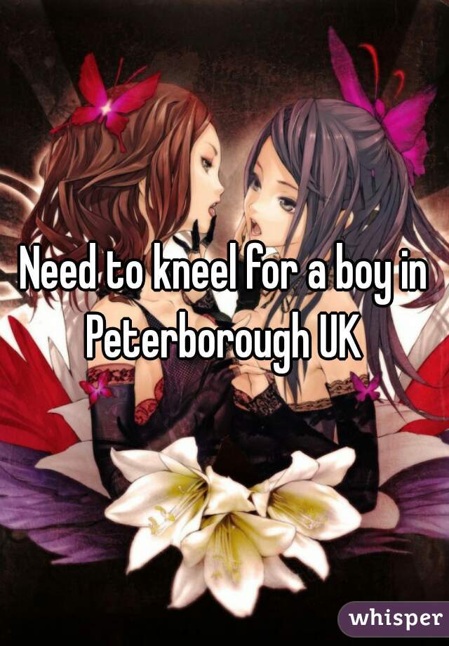 Need to kneel for a boy in Peterborough UK 