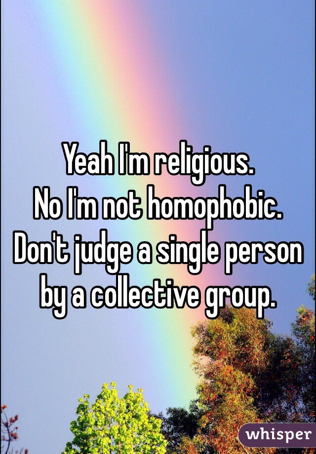 Yeah I'm religious.
No I'm not homophobic.
Don't judge a single person by a collective group. 