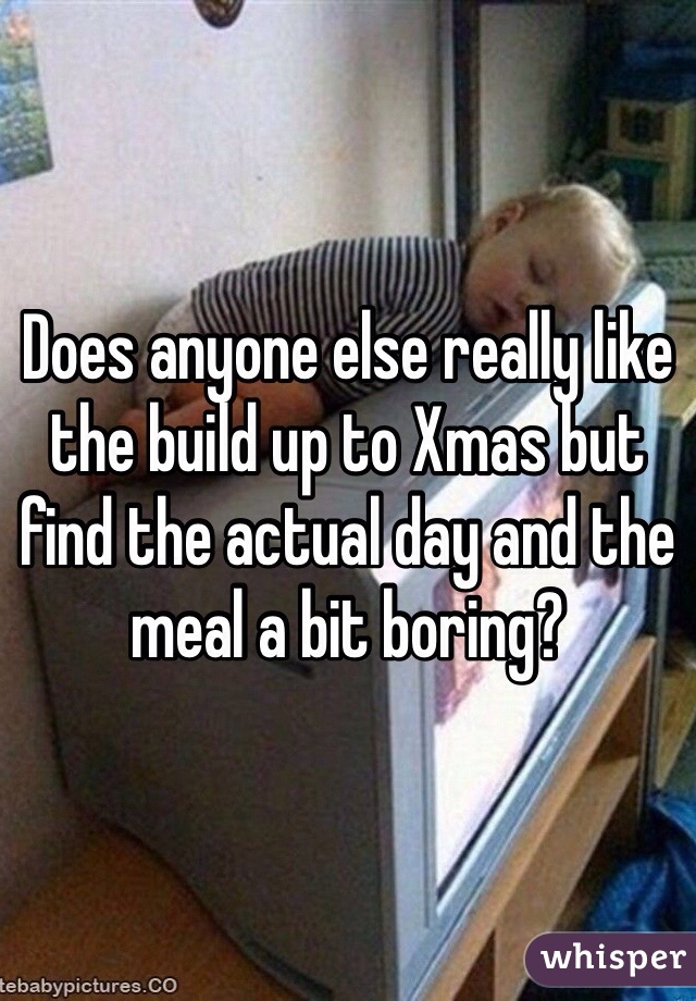 Does anyone else really like the build up to Xmas but find the actual day and the meal a bit boring?