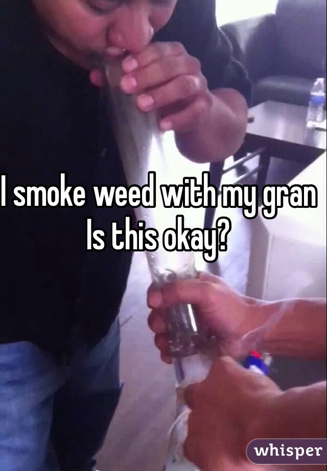 I smoke weed with my gran 
Is this okay?