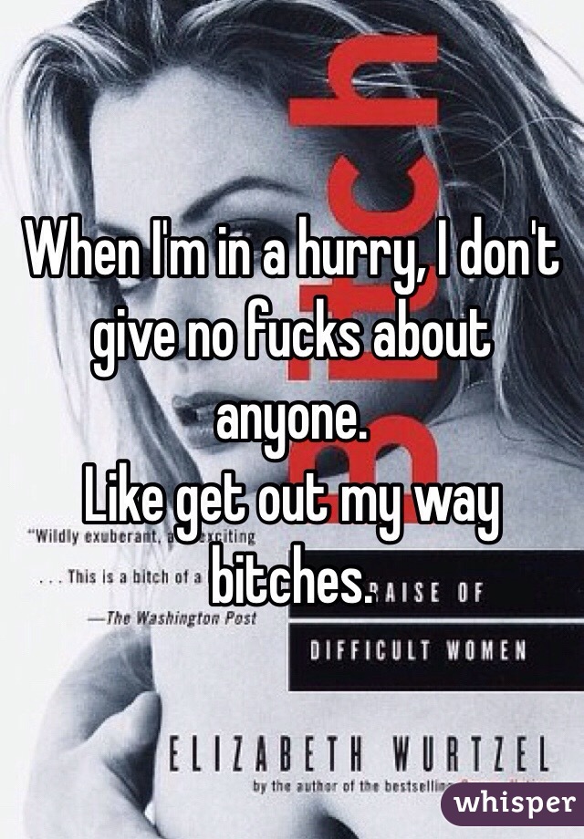 When I'm in a hurry, I don't give no fucks about anyone.
Like get out my way bitches.