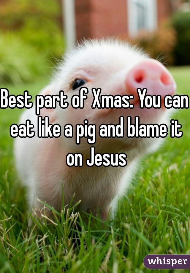 Best part of Xmas: You can eat like a pig and blame it on Jesus