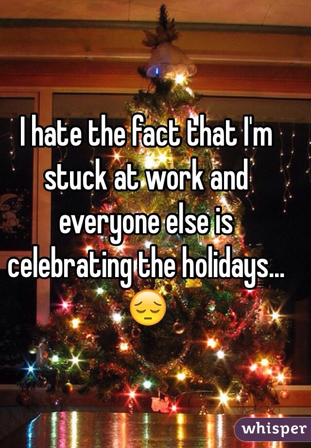 I hate the fact that I'm stuck at work and everyone else is celebrating the holidays... 😔 