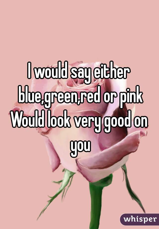 I would say either blue,green,red or pink
Would look very good on you