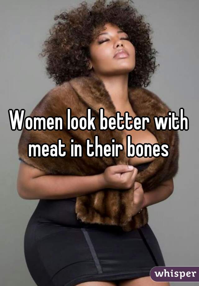 Women look better with meat in their bones 