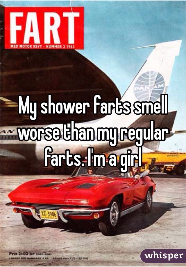 My shower farts smell worse than my regular farts. I'm a girl