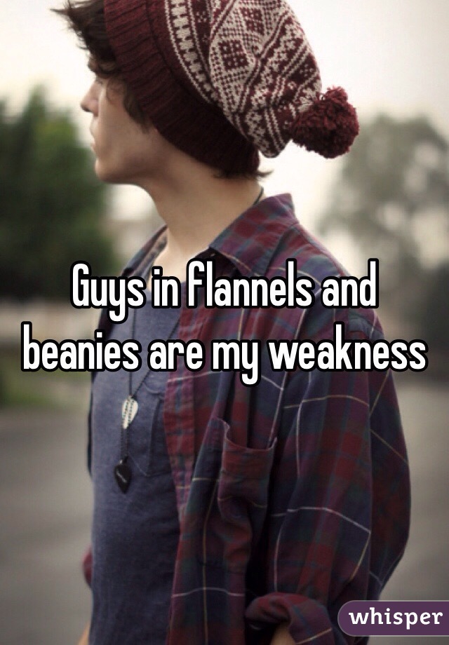 Guys in flannels and beanies are my weakness 