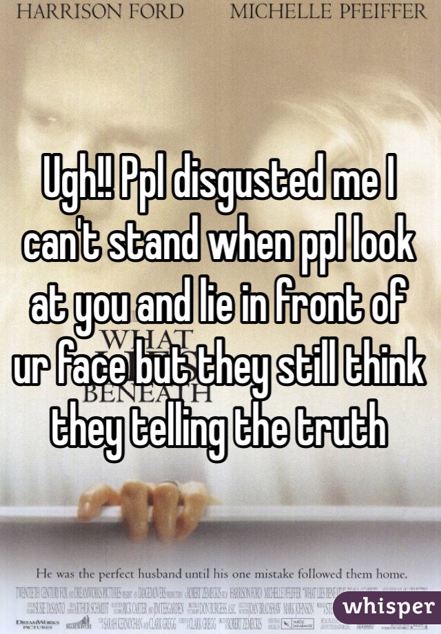 Ugh!! Ppl disgusted me I can't stand when ppl look at you and lie in front of ur face but they still think they telling the truth 