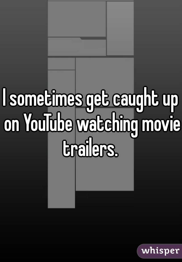 I sometimes get caught up on YouTube watching movie trailers. 